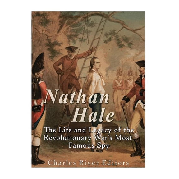 Nathan Hale : The Life and Legacy of the Revolutionary War's Most Famous Spy
