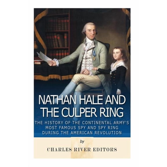 Nathan Hale and the Culper Ring: The History of the Continental Army's Most Famous Spy and Spy Ring During the American Revolution