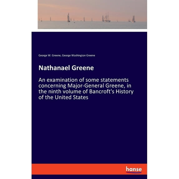 Nathanael Greene: An examination of some statements concerning Major-General Greene, in the ninth volume of Bancroft's H, (Paperback)