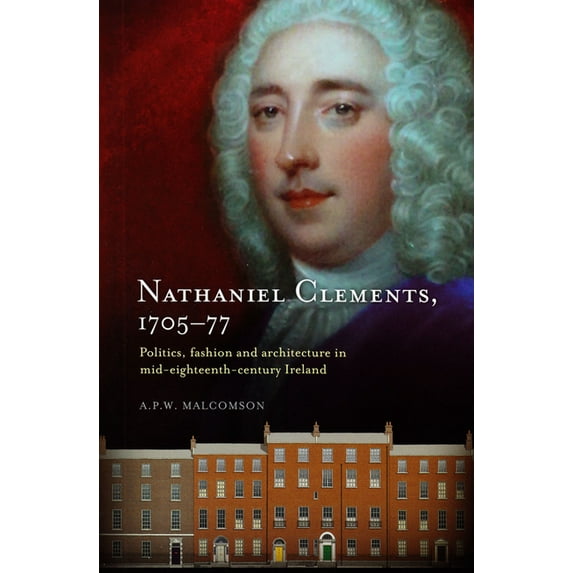 Nathaniel Clements, 1705-77 : Politics, fashion and architecture in mid-eighteenth century Ireland (Hardcover)