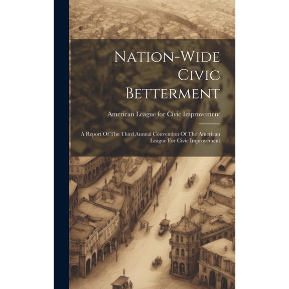 Nation-wide Civic Betterment: A Report Of The Third Annual Convention Of The American League For Civic Improvement (Hardcover)