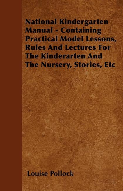 National Kindergarten Manual - Containing Practical Model Lessons, Rules And Lectures For The Kinderarten And The Nursery, Stories, Etc (Paperback)