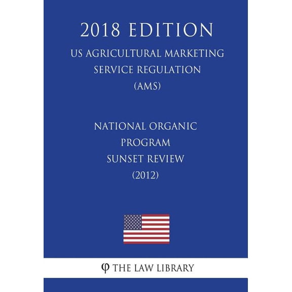 National Organic Program - Sunset Review (2012) (US Agricultural Marketing Service Regulation) (AMS) (2018 Edition)