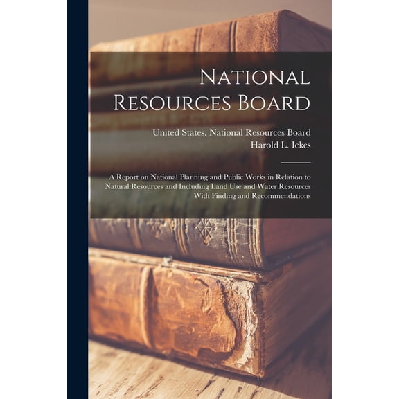 National Resources Board: A Report on National Planning and Public Works in Relation to Natural Resources and Including , (Paperback)