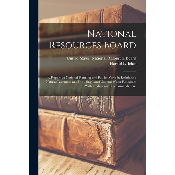 National Resources Board: A Report on National Planning and Public Works in Relation to Natural Resources and Including , (Paperback)
