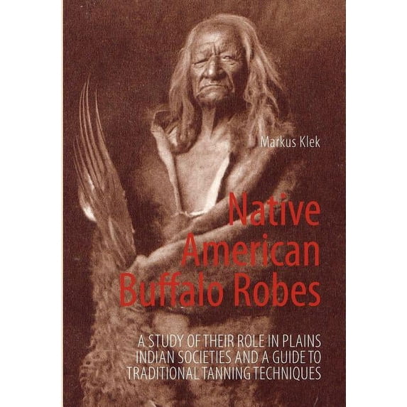 Native American Buffalo Robes: A study of their Role in Plains Indian Societies and a Guide to Traditional Tanning Techn, (Paperback)