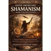 Native Americans Shamanism Book for Beginners Sacred Traditions, Healing Ceremonies, Animal Spirits, and Nature-Based , Paperback