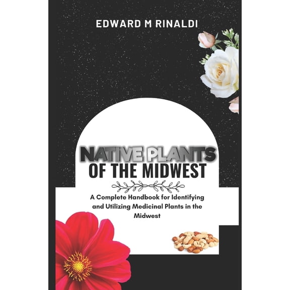 Native Plants Of The Midwest: A Complete Handbook for Identifying and Utilizing Medicinal Plants in the Midwest, (Paperback)