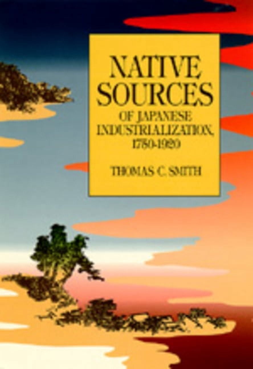 Native Sources of Japanese Industrialization, 1750-1920 by Thomas Smith ...