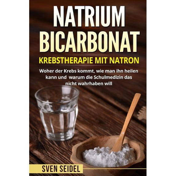 Natriumbicarbonat : Krebstherapie Mit Natron. Woher Der Krebs Kommt, Wie Man Ihn Heilen Kann Und Warum Die Schulmedizin Das Nicht Wahrhaben Will.