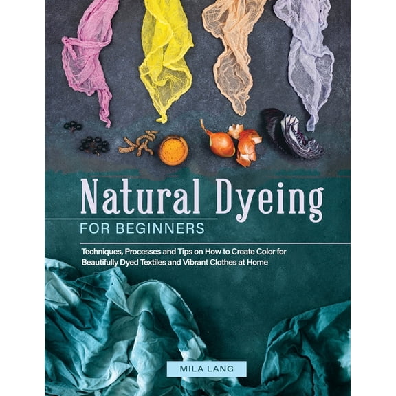 Natural Dyeing for Beginners: Techniques, Processes and Tips on How to Create Color for Beautifully Dyed Textiles and Vibrant Clothes at Home (Paperback)