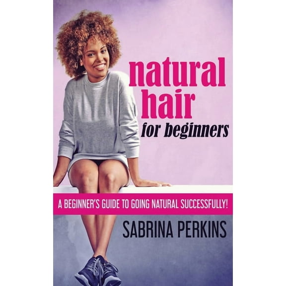 Natural Hair For Beginners: A Beginner's Guide To Going Natural Successfully!, (Hardcover)