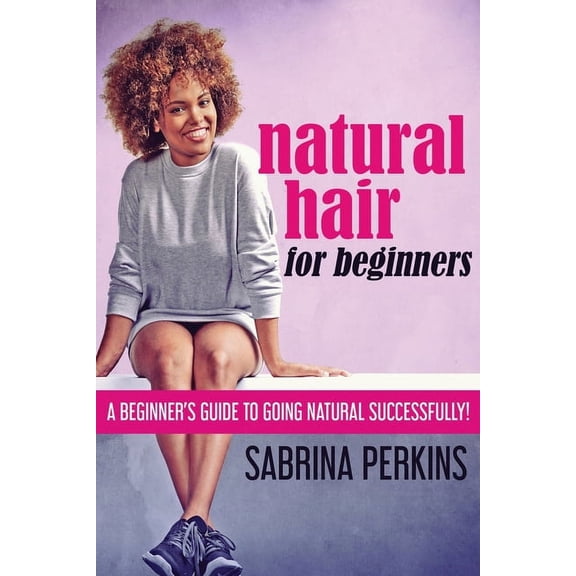 Natural Hair For Beginners: A Beginner's Guide To Going Natural Successfully!, (Paperback)