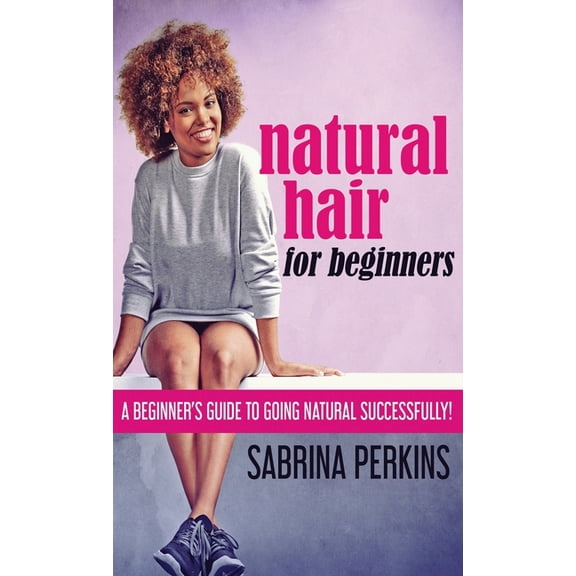Natural Hair For Beginners: A Beginner's Guide To Going Natural Successfully!, (Hardcover)