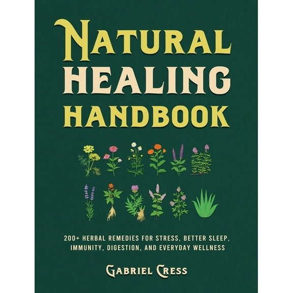 Natural Healing Handbook: 200+ Herbal Remedies for Stress, Better Sleep, Immunity, Digestion, and Everyday Wellness, (Hardcover)