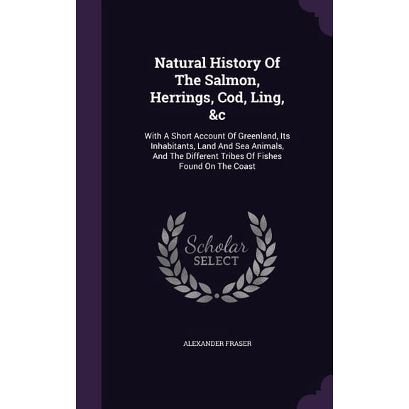Natural History Of The Salmon, Herrings, Cod, Ling, &c: With A Short Account Of Greenland, Its Inhabitants, Land And Sea Animals, And The Different Tribes Of Fishes Found On The Coast (Hardcover)
