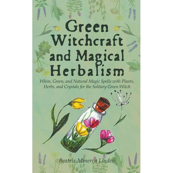 Natural Magic and Manifestation Green Witchcraft and Magical Herbalism: White, Green, and Natural Magic Spells with Plants, Herbs, and Crystals for the , Book 2, (Paperback)