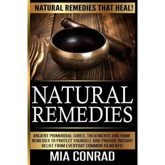 Natural Remedies - MIA Conrad: Ancient Primordial Cures, Treatments and Home Remedies to Protect Yourself and Provide Instant Relief from Everyday Co