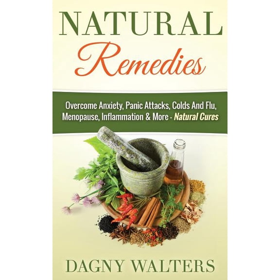 Natural Remedies: Overcome Anxiety, Panic Attacks, Colds And Flu, Menopause, Inflammation More - Natural Cures Paperback 1511486104 9781511486101 Dagny Walters