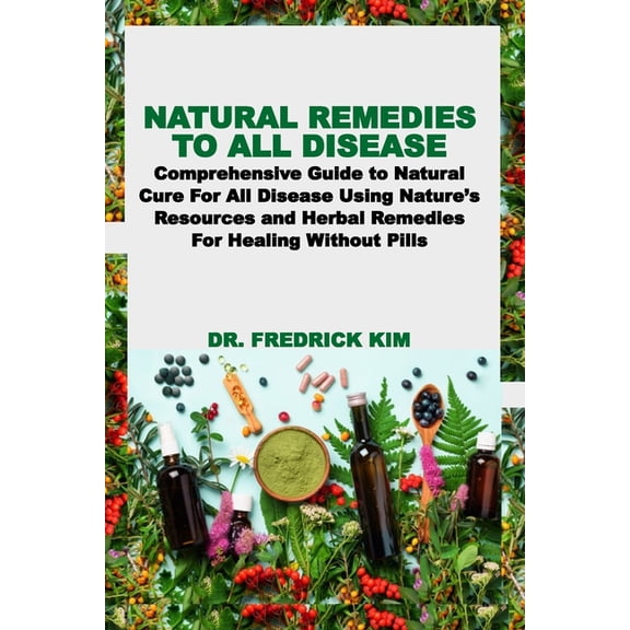Natural Remedies to All Disease: Comprehensive Guide to Natural Cure For All Disease Using Nature's Resources and H, (Paperback)