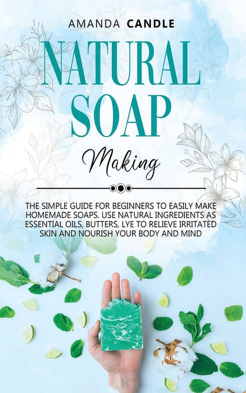 Natural Soap Making : The Simple Guide for Beginners to Easily Make  Homemade Soaps. Use Natural Ingredients as Essential Oils, Butters, Lye to  Relieve