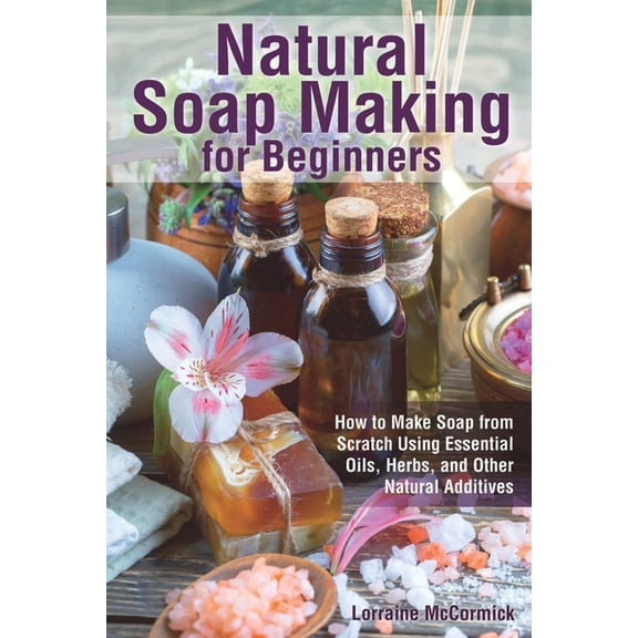 Natural Health Care Natural Soap Making for Beginners: How to Make Soap from Scratch Using Essential Oils, Herbs, and Other Natural Additive, Book 1, (Paperback)