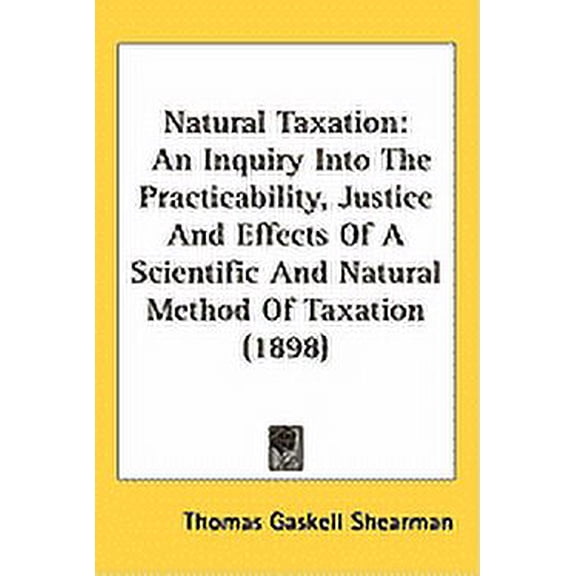 Natural Taxation : An Inquiry Into The Practicability, Justice And Effects Of A Scientific And Natural Method Of Taxation (1898) (Hardcover)