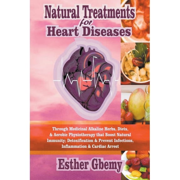 Natural Treatments for Heart Diseases: Through Medicinal Alkaline Herbs, Diets, & Aerobic Physiotherapy that Boost Natural Immunity; Detoxification &