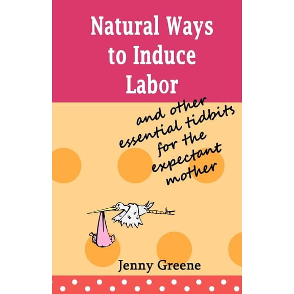 Natural Ways to Induce Labor and Other Essential Tidbits for the Expectant Mother: A simple guide on inducing labor naturally, what to take to hospital, stages of labor and the first days of motherhoo