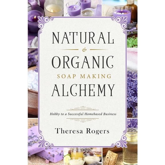 Natural & Organic Soap Making Alchemy: Hobby to a Successful Homebased Business, (Paperback)