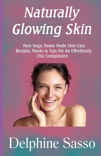 Naturally Glowing Skin : Face Yoga, Home Made Skin Care Recipes, Masks & Tips For An Effortlessly Chic Complexion (Paperback)