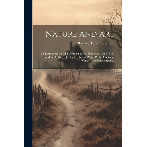 Nature And Art : Or Reminiscences Of The International Exhibition, Opened In London On May The First, 1862: A Poem, With Occasional Verses, And Elegiac Stanzas (Paperback)