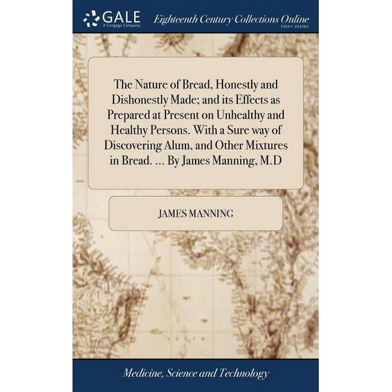 The Nature of Bread, Honestly and Dishonestly Made; and its Effects as Prepared at Present on Unhealthy and Healthy Persons. With a Sure way of Discovering Alum, and Other Mixtures in Bread. ... By James Manning, M.D (Hardcover)