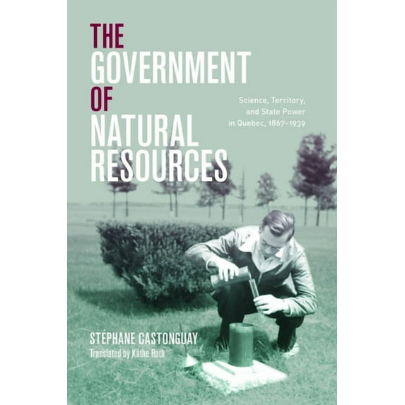 Nature | History | Society: The Government of Natural Resources : Science, Territory, and State Power in Quebec, 1867–1939 (Paperback)