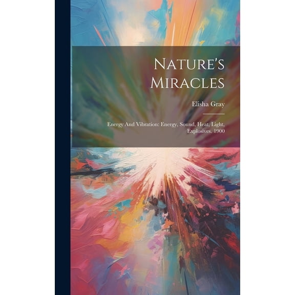Nature's Miracles: Energy And Vibration: Energy, Sound, Heat, Light, Explosives. 1900 (Hardcover)