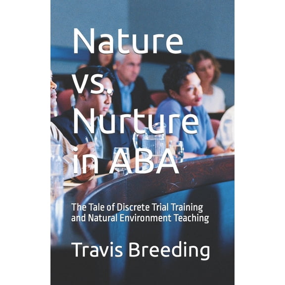 Nature vs. Nurture in ABA: The Tale of Discrete Trial Training and Natural Environment Teaching, (Paperback)