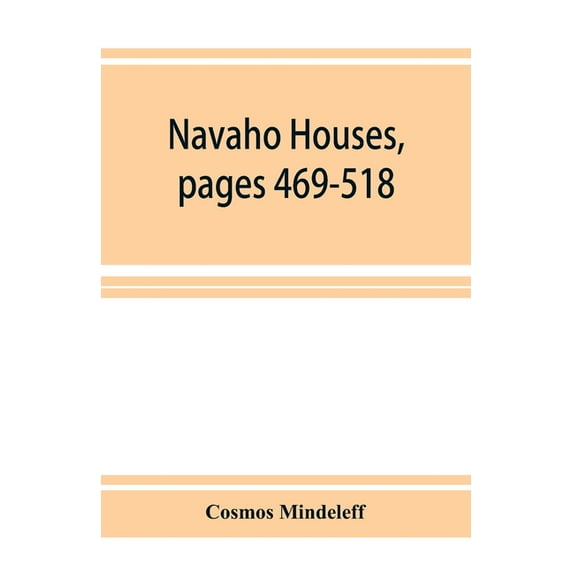 Navaho Houses, pages 469-518, Seventeenth Annual Report of the Bureau of Ethnology to the Secretary of the Smithsonian I, (Paperback)