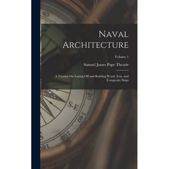 Naval Architecture: A Treatise On Laying Off and Building Wood, Iron, and Composite Ships; Volume 1 (Hardcover)