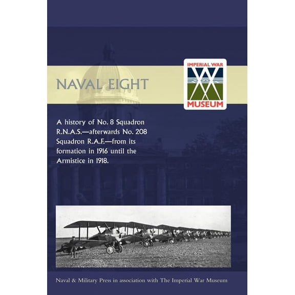 Naval Eight: A History of No.8 Squadron R.N.A.S. - Afterwards No. 208 Squadron R.A.F - From Its Formation in 1916 Until the Armisti (Hardcover)