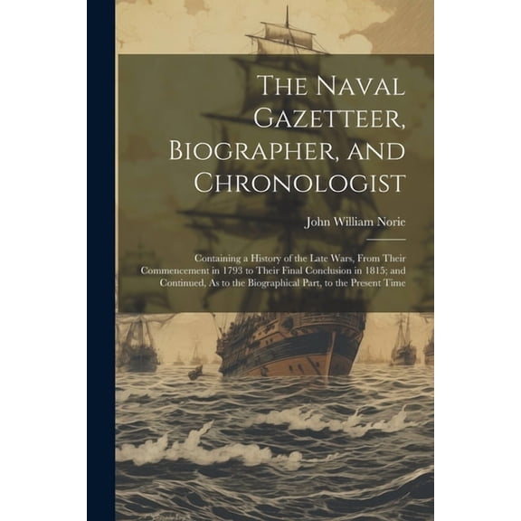 The Naval Gazetteer, Biographer, and Chronologist : Containing a History of the Late Wars, From Their Commencement in 1793 to Their Final Conclusion in 1815; and Continued, As to the Biographical Part, to the Present Time (Paperback)
