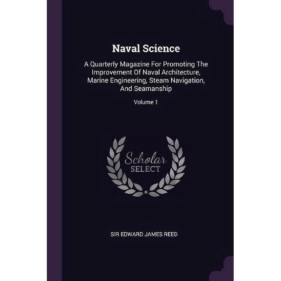 Naval Science : A Quarterly Magazine For Promoting The Improvement Of Naval Architecture, Marine Engineering, Steam Navigation, And Seamanship; Volume 1 (Paperback)