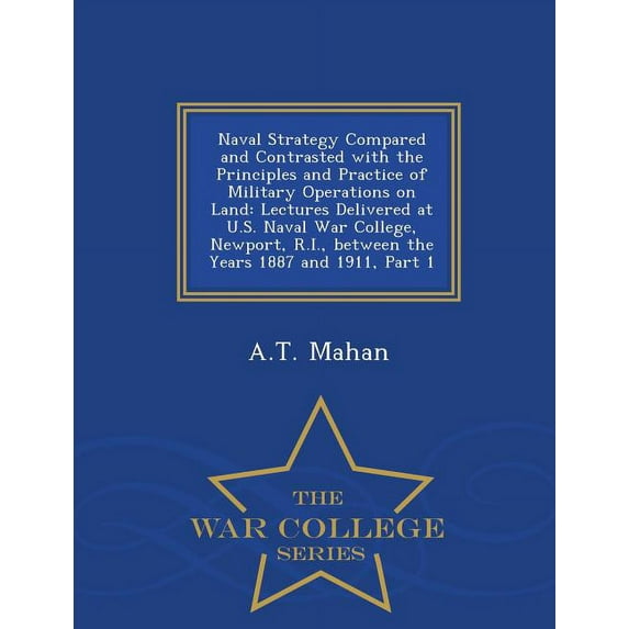 Naval Strategy Compared and Contrasted with the Principles and Practice of Military Operations on Land: Lectures Delivered at U.S. Naval War College,