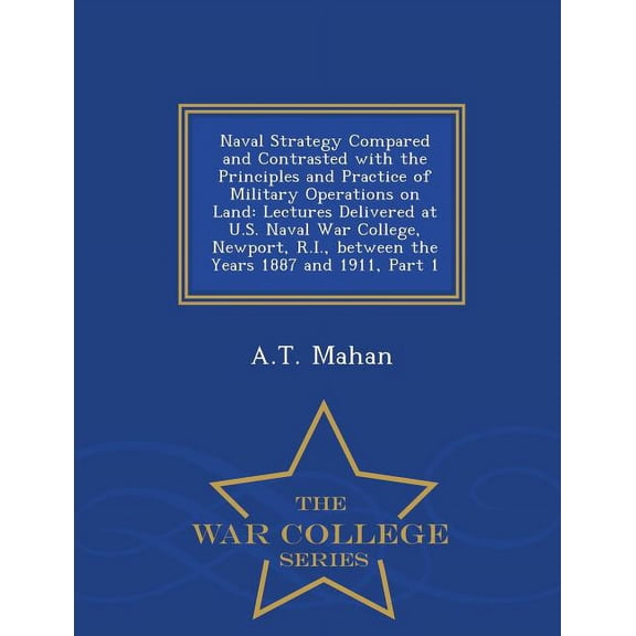 Naval Strategy Compared and Contrasted with the Principles and Practice of Military Operations on Land: Lectures Delivered at U.S. Naval War College,