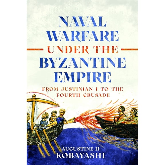 Naval Warfare Under the Byzantine Empire: From Justinian I to the Fourth Crusade, (Hardcover)