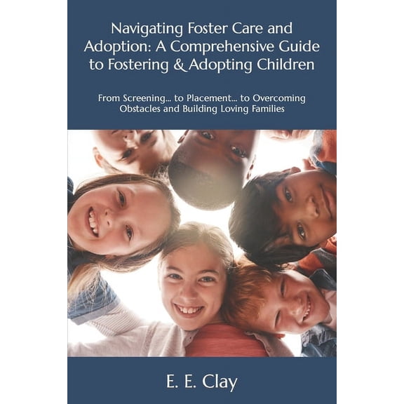 Navigating Foster Care and Adoption: A Comprehensive Guide to Fostering & Adopting Children: From Screening... to Placement... to Overcoming Obstacles and Building Loving Families (Paperback)