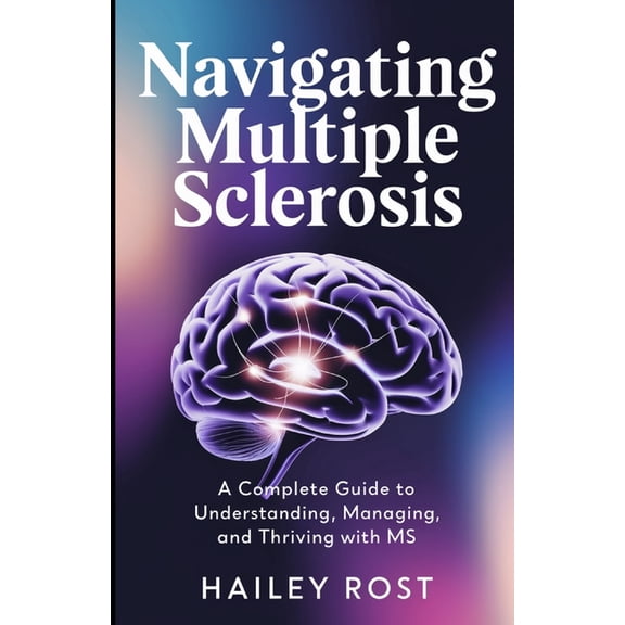 Navigating Multiple Sclerosis: A Complete Guide to Understanding, Managing, and Thriving with MS, (Paperback)