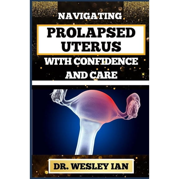 Navigating Prolapsed Uterus with Confidence and Care: Discovering Resilience And Empowering Solutions For Confronting Challenges For A Healthy Reproductive System (Paperback)