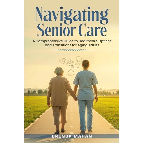 Navigating Senior Care: A Comprehensive Guide to Healthcare Options and Transitions for Aging Adults, (Paperback)