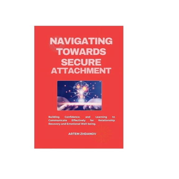 Navigating Towards Secure attachment: Building Confidence, and Learning to Communicate Effectively for Relationship Recovery and Emotional Well-being. (Paperback)