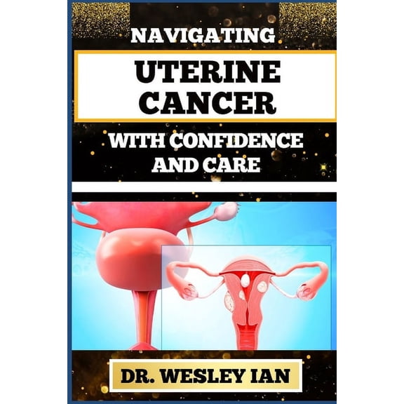 Navigating Uterine Cancer with Confidence and Care: Transformative Strategies For Cancer Recovery For Better Reproductive Health And Fertility (Paperback)